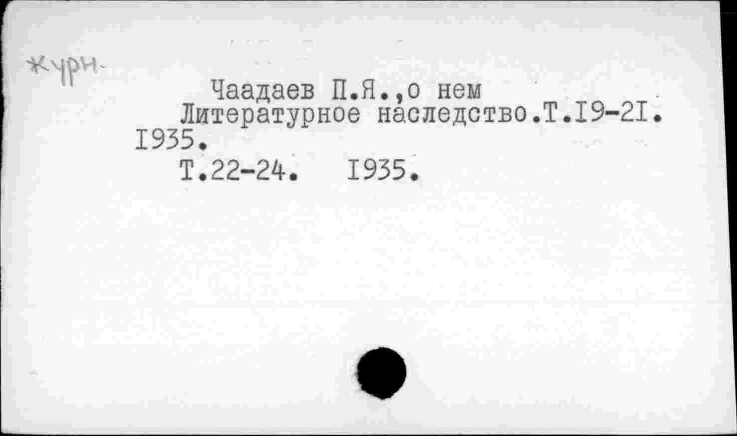 ﻿Чаадаев П.Я.,о нем Литературное наследство.Т.19-21. 1935.
Т.22-24.	1935.